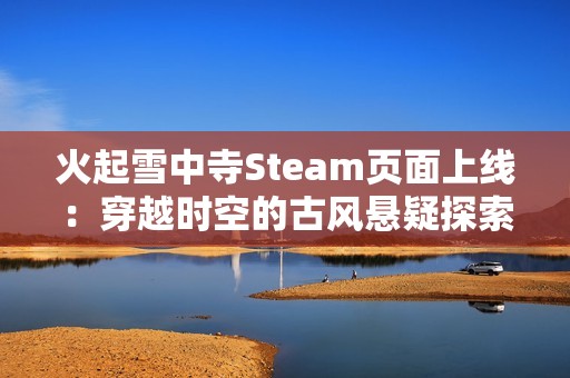 火起雪中寺Steam页面上线：穿越时空的古风悬疑探索之旅