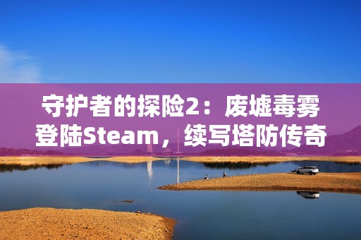 守护者的探险2：废墟毒雾登陆Steam，续写塔防传奇