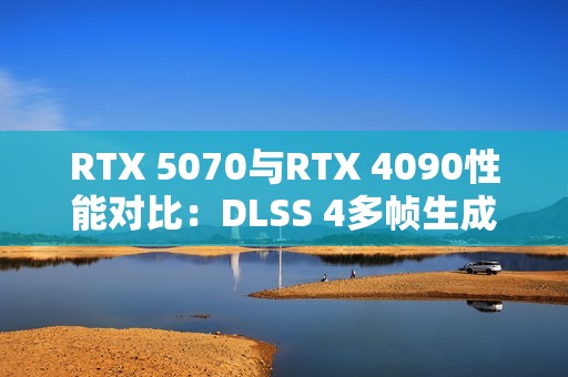 RTX 5070与RTX 4090性能对比：DLSS 4多帧生成技术下的真相