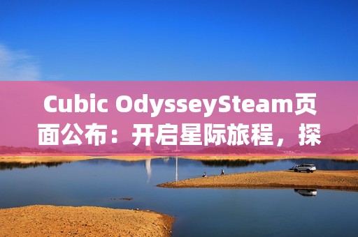 Cubic OdysseySteam页面公布：开启星际旅程，探索立方宇宙的无限可能