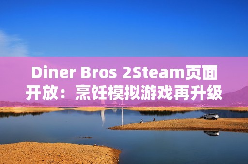 Diner Bros 2Steam页面开放：烹饪模拟游戏再升级，邀你体验快节奏餐厅经营