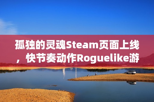 孤独的灵魂Steam页面上线，快节奏动作Roguelike游戏邀你探索神秘宇宙