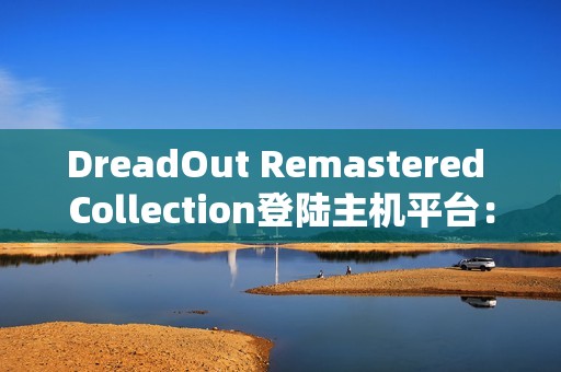 DreadOut Remastered Collection登陆主机平台：在恐惧中生存，探索被遗忘的恐怖世界