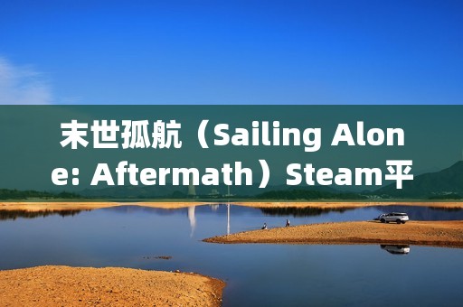 末世孤航（Sailing Alone: Aftermath）Steam平台试玩Demo现已推出：探索无限开放世界的末日航海生存之旅