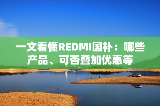一文看懂REDMI国补：哪些产品、可否叠加优惠等