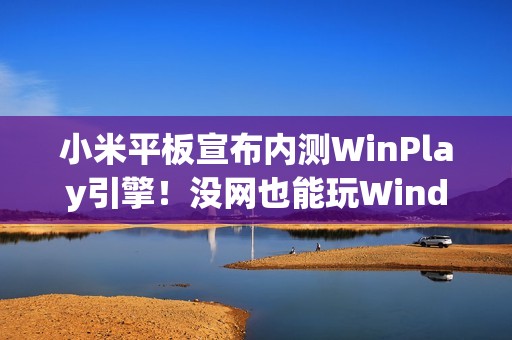 小米平板宣布内测WinPlay引擎！没网也能玩Windows游戏 能装Steam