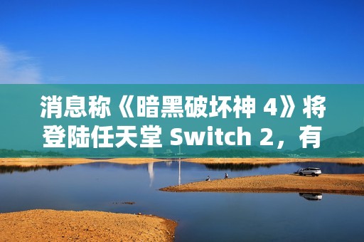 消息称《暗黑破坏神 4》将登陆任天堂 Switch 2，有望今年上线