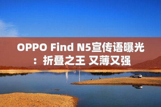 OPPO Find N5宣传语曝光：折叠之王 又薄又强