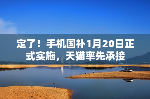 定了！手机国补1月20日正式实施，天猫率先承接