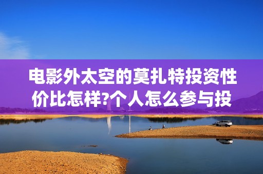电影外太空的莫扎特投资性价比怎样?个人怎么参与投资?(电影外太空的莫扎特最新消息)