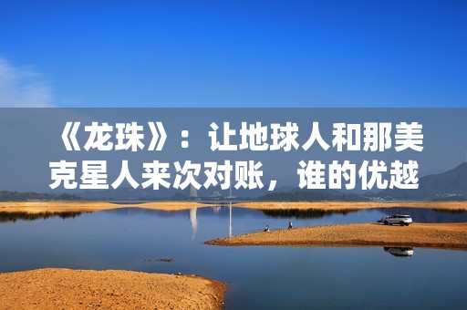 《龙珠》：让地球人和那美克星人来次对账，谁的优越感会更强？