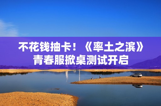 不花钱抽卡！《率土之滨》青春服掀桌测试开启