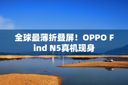 全球最薄折叠屏！OPPO Find N5真机现身