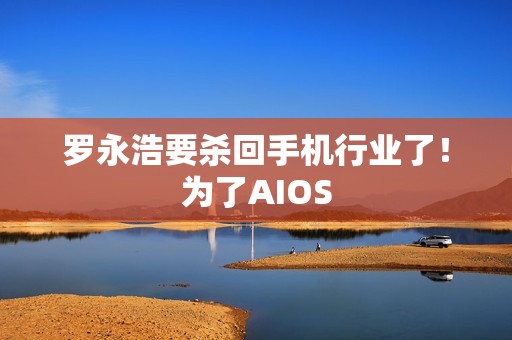 罗永浩要杀回手机行业了！为了AIOS