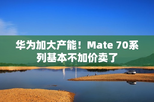 华为加大产能！Mate 70系列基本不加价卖了