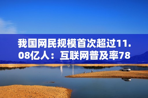 我国网民规模首次超过11.08亿人：互联网普及率78.6%