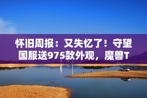 怀旧周报：又失忆了！守望国服送975款外观，魔兽TOC全民割草