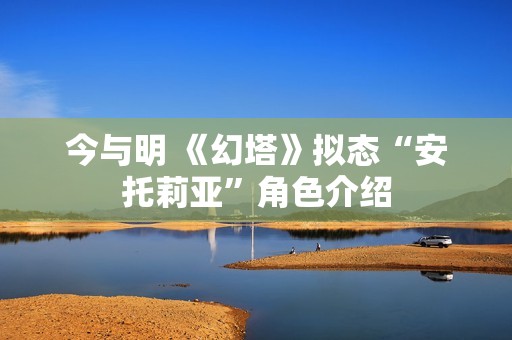 今与明 《幻塔》拟态“安托莉亚”角色介绍