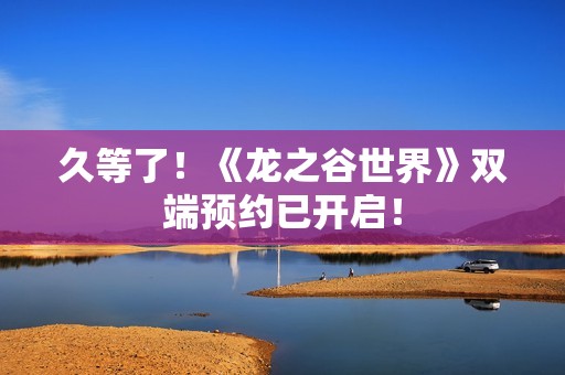 久等了！《龙之谷世界》双端预约已开启！