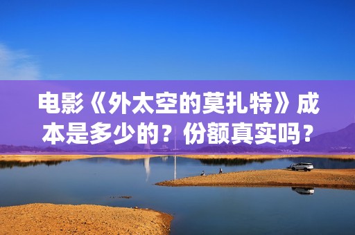 电影《外太空的莫扎特》成本是多少的？份额真实吗？怎么投资靠谱？(电影《外太空的莫扎特》的经典台词)