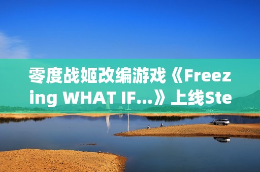 零度战姬改编游戏《Freezing WHAT IF...》上线Steam