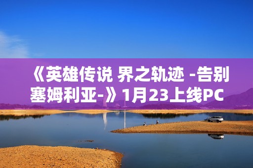 《英雄传说 界之轨迹 -告别塞姆利亚-》1月23上线PC