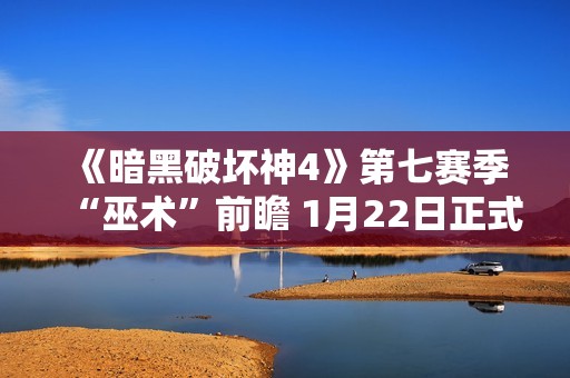 《暗黑破坏神4》第七赛季“巫术”前瞻 1月22日正式推出