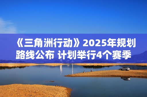 《三角洲行动》2025年规划路线公布 计划举行4个赛季