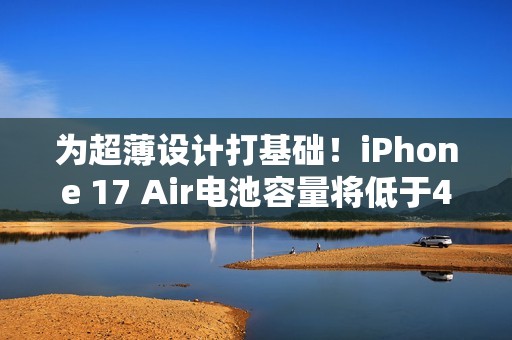 为超薄设计打基础！iPhone 17 Air电池容量将低于4000mAh