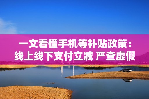 一文看懂手机等补贴政策：线上线下支付立减 严查虚假折价