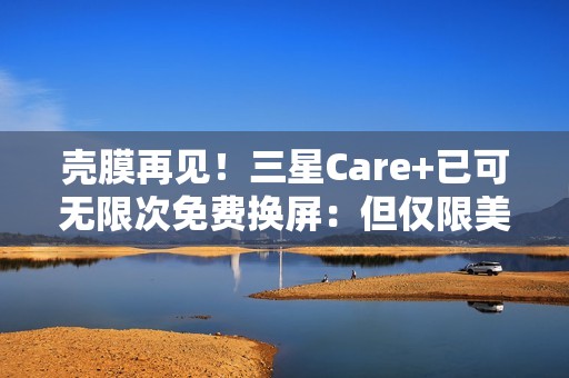 壳膜再见！三星Care+已可无限次免费换屏：但仅限美国