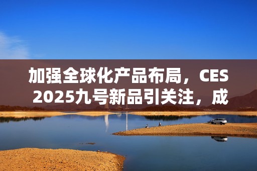 加强全球化产品布局，CES 2025九号新品引关注，成中国企业出海范例