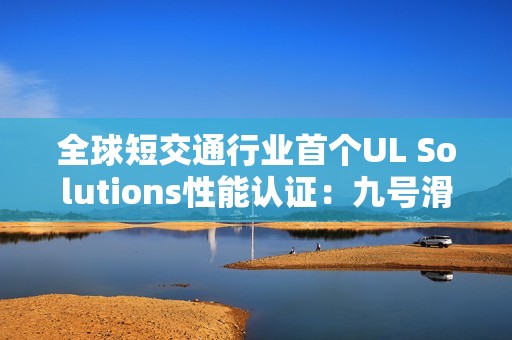 全球短交通行业首个UL Solutions性能认证：九号滑板车产品性能备受认可