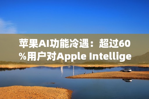 苹果AI功能冷遇：超过60%用户对Apple Intelligence不感兴趣