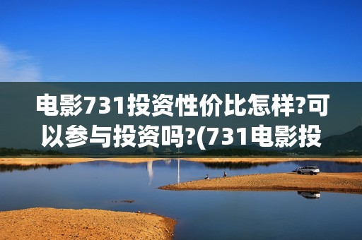 电影731投资性价比怎样?可以参与投资吗?(731电影投资风险)