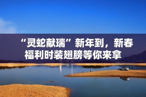 “灵蛇献瑞”新年到，新春福利时装翅膀等你来拿