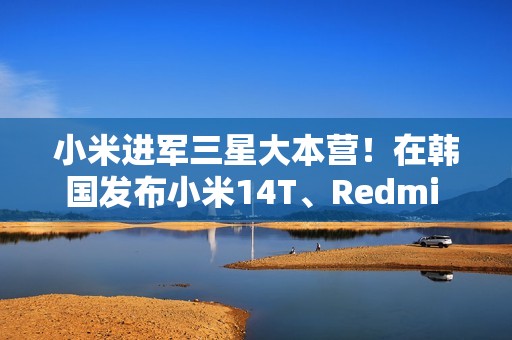 小米进军三星大本营！在韩国发布小米14T、Redmi Note14 Pro 5G