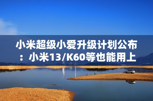 小米超级小爱升级计划公布：小米13/K60等也能用上 1月27日前推送