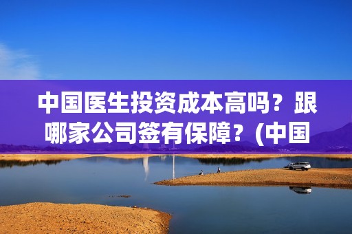 中国医生投资成本高吗？跟哪家公司签有保障？(中国医生投资成本多少)