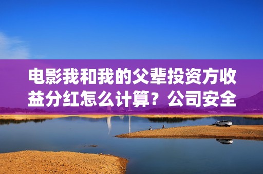 电影我和我的父辈投资方收益分红怎么计算？公司安全靠谱吗？(电影我和我的父辈演员表)