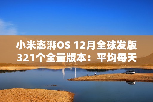 小米澎湃OS 12月全球发版321个全量版本：平均每天11.88个