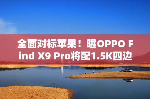 全面对标苹果！曝OPPO Find X9 Pro将配1.5K四边等窄直屏