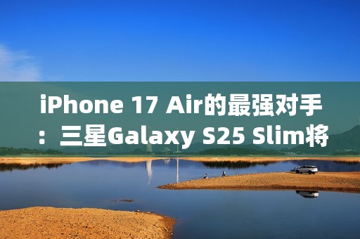 iPhone 17 Air的最强对手：三星Galaxy S25 Slim将推迟至5月发布