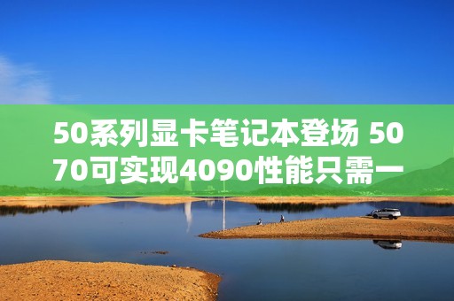 50系列显卡笔记本登场 5070可实现4090性能只需一半功耗