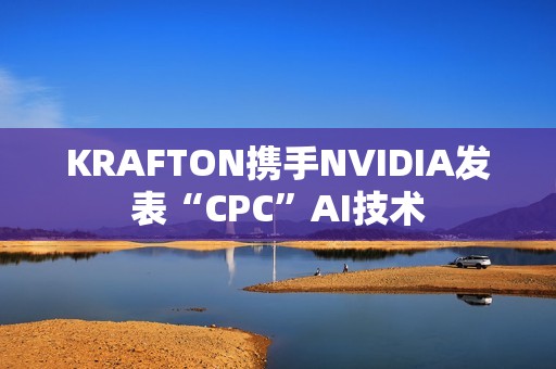 KRAFTON携手NVIDIA发表“CPC”AI技术
