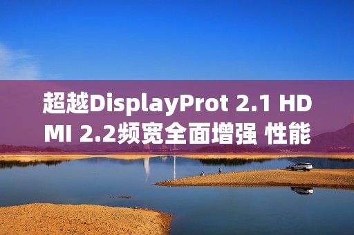 超越DisplayProt 2.1 HDMI 2.2频宽全面增强 性能翻倍