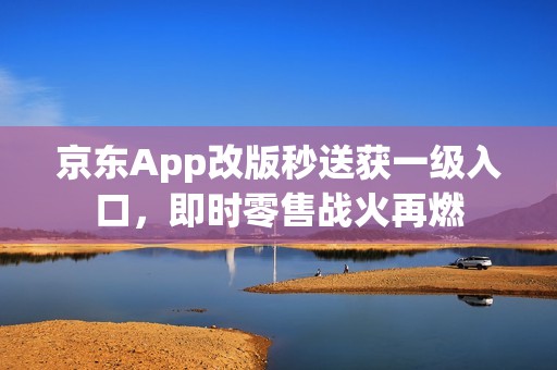 京东App改版秒送获一级入口，即时零售战火再燃