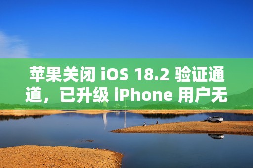 苹果关闭 iOS 18.2 验证通道，已升级 iPhone 用户无法降级