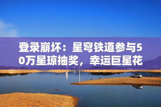 登录崩坏：星穹铁道参与50万星琼抽奖，幸运巨星花落谁家？