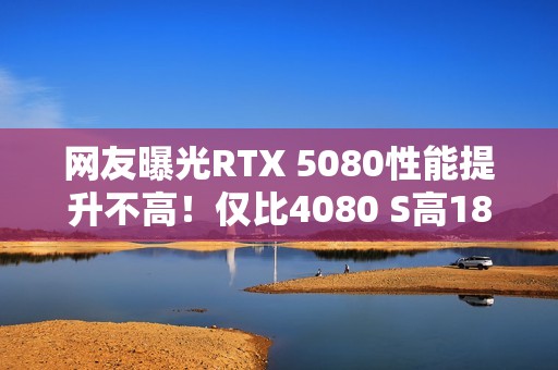 网友曝光RTX 5080性能提升不高！仅比4080 S高18％